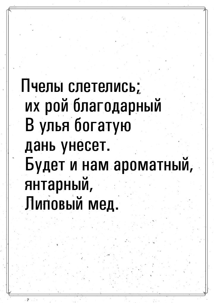 Пчелы слетелись; их рой благодарный    В улья богатую дань унесет.    Будет и нам ароматны