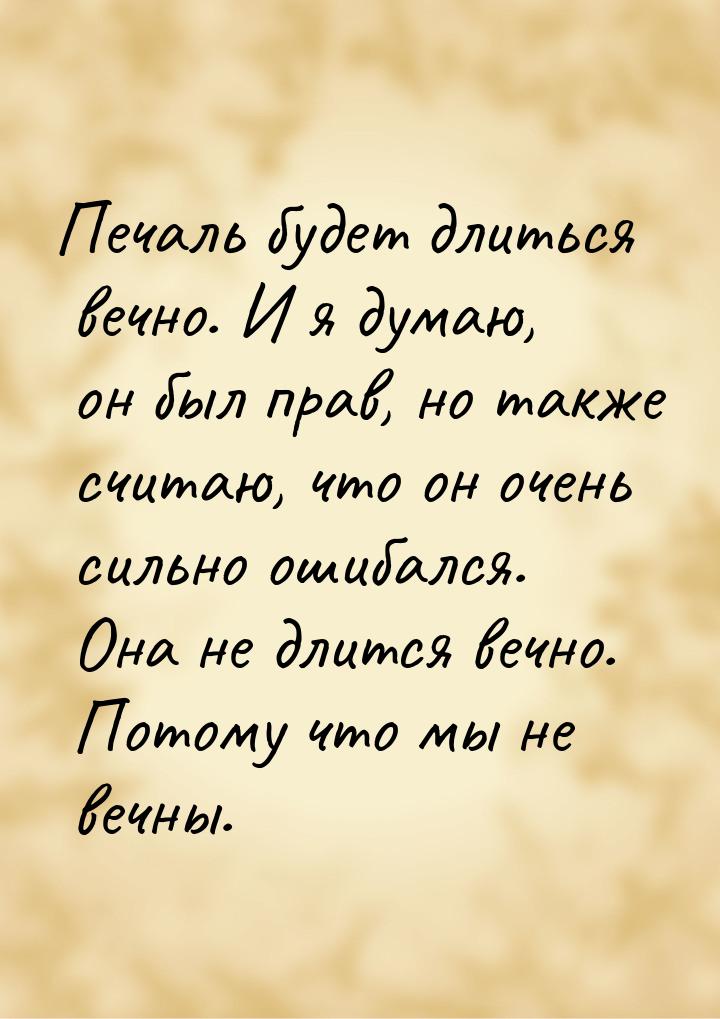 Печаль будет длиться вечно. И я думаю, он был прав, но также считаю, что он очень сильно о