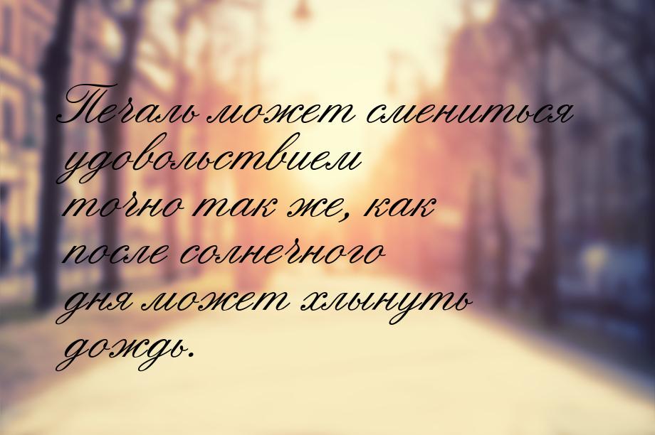 Печаль может смениться удовольствием точно так же, как после солнечного дня может хлынуть 