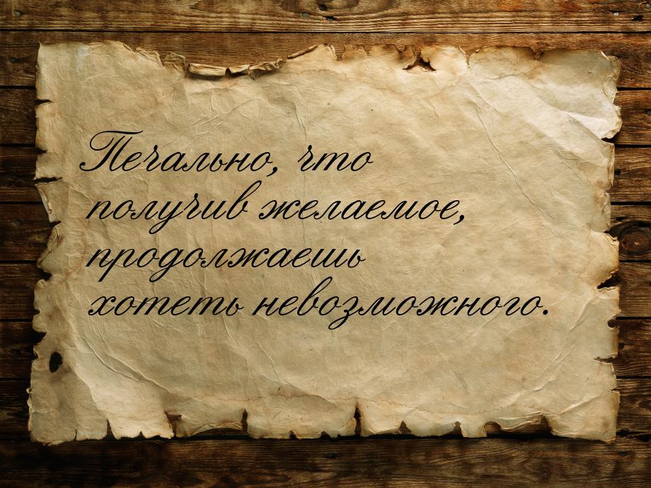 Печально, что получив желаемое, продолжаешь хотеть невозможного.