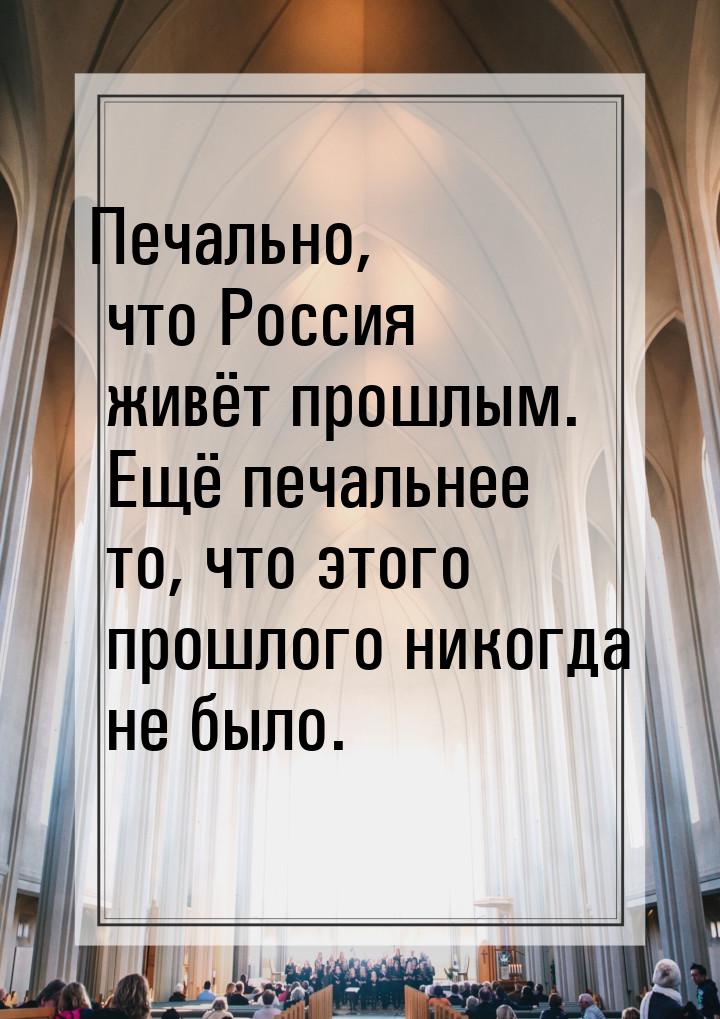 Печально, что Россия живёт прошлым. Ещё печальнее то, что этого прошлого никогда не было.