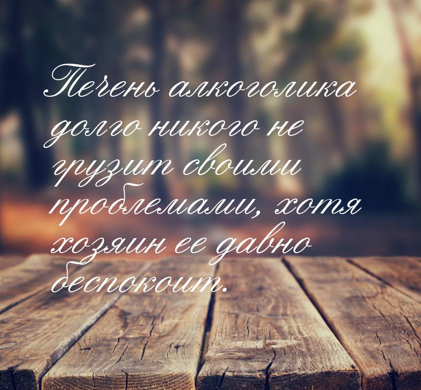 Печень алкоголика долго никого не грузит своими проблемами, хотя хозяин ее давно беспокоит