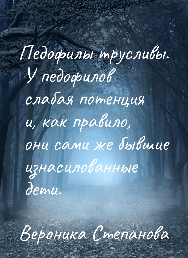 Педофилы трусливы. У педофилов слабая потенция и, как правило, они сами же бывшие изнасило