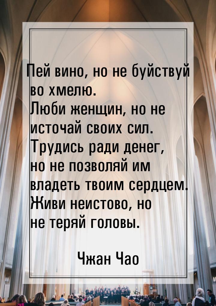 Пей вино, но не буйствуй во хмелю. Люби женщин, но не источай своих сил. Трудись ради дене