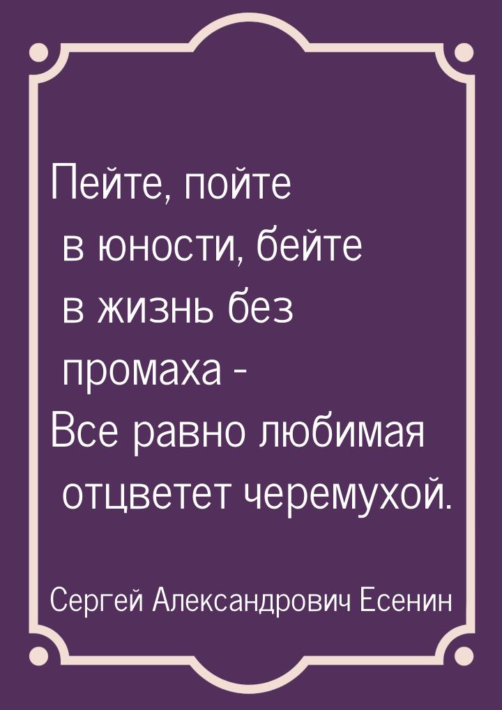 Пейте, пойте в юности, бейте в жизнь без промаха - Все равно любимая отцветет черемухой.