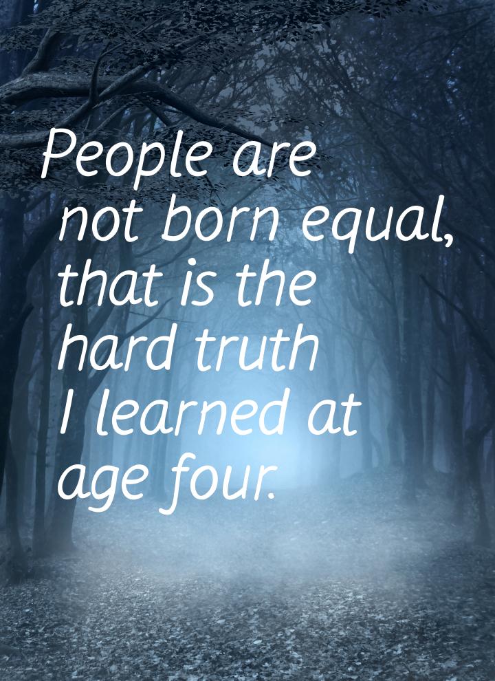 People are not born equal, that is the hard truth I learned at age four.