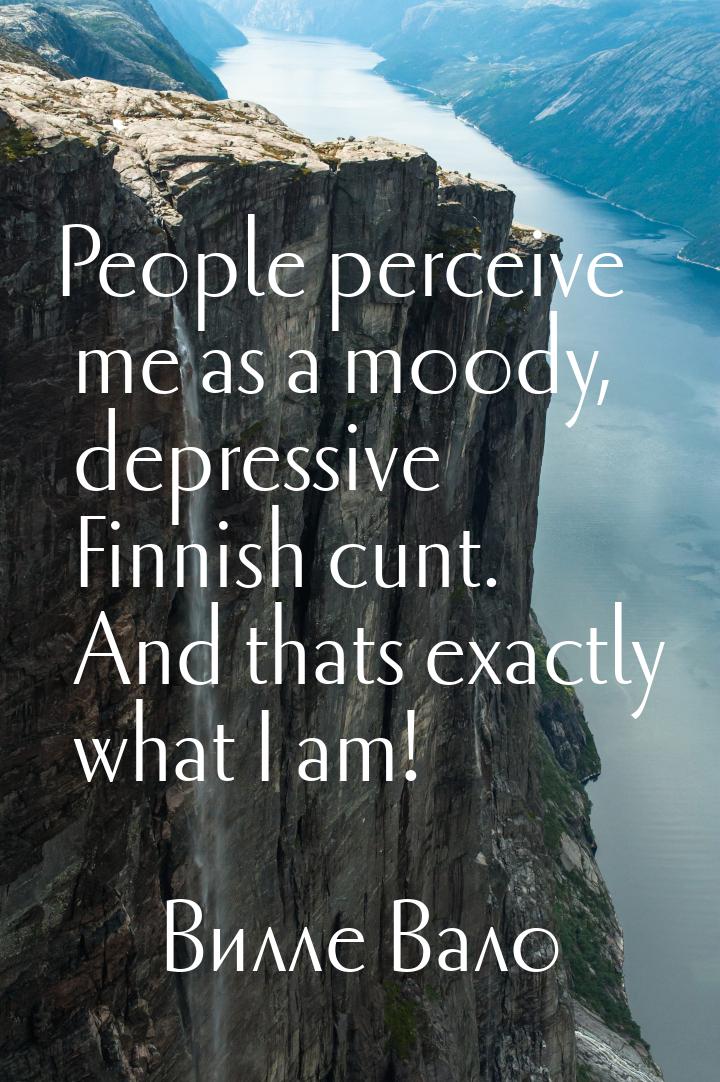 People perceive me as a moody, depressive Finnish cunt. And thats exactly what I am!