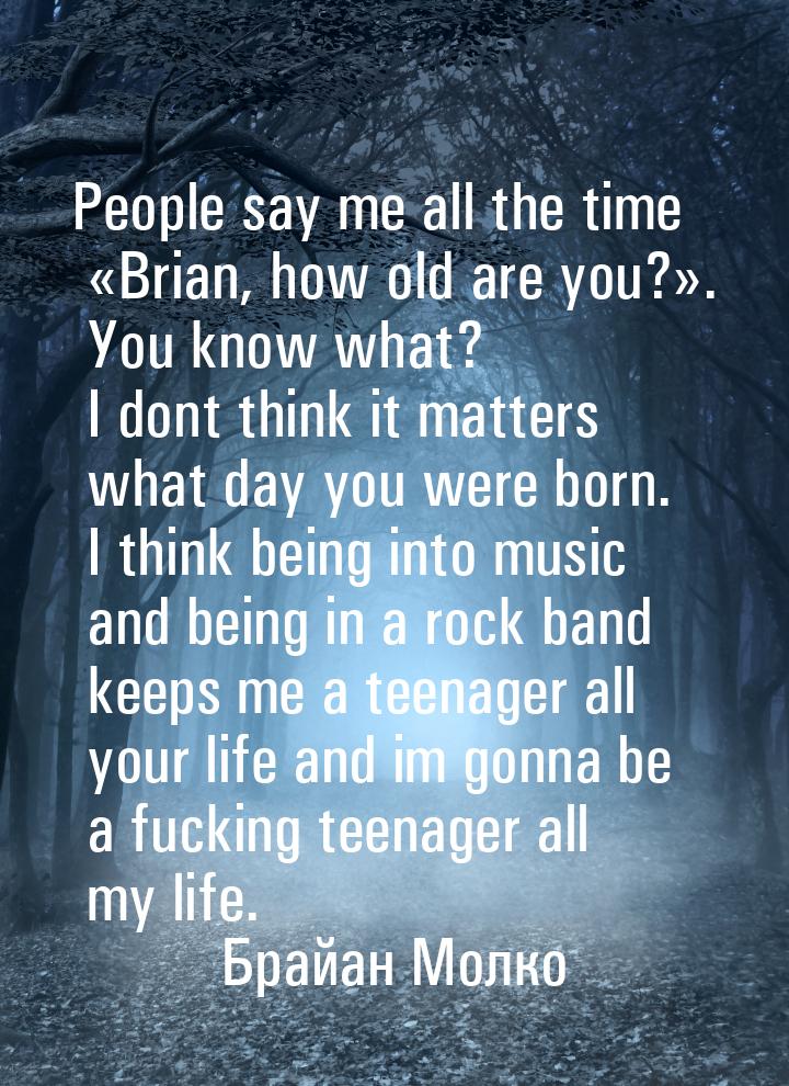 People say me all the time Brian, how old are you?. Уou know what? I dont th