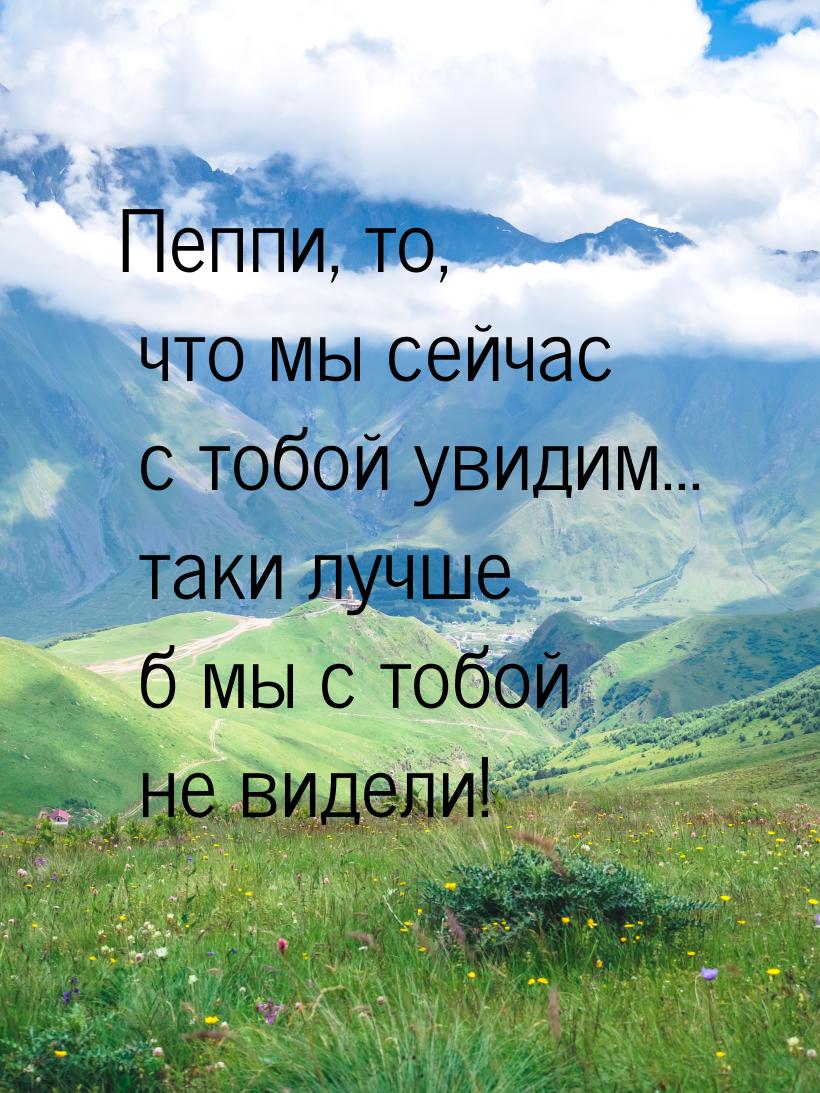 Пеппи, то, что мы сейчас с тобой увидим... таки лучше б мы с тобой не видели!