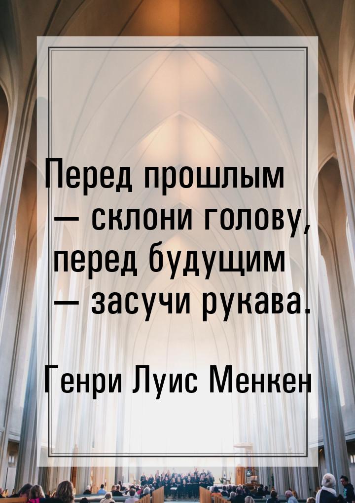 Перед прошлым. Перед прошлым склони голову перед будущим засучи рукава. Чья цитата перед прошлым склони голову, перед бушующем засучи рукава.