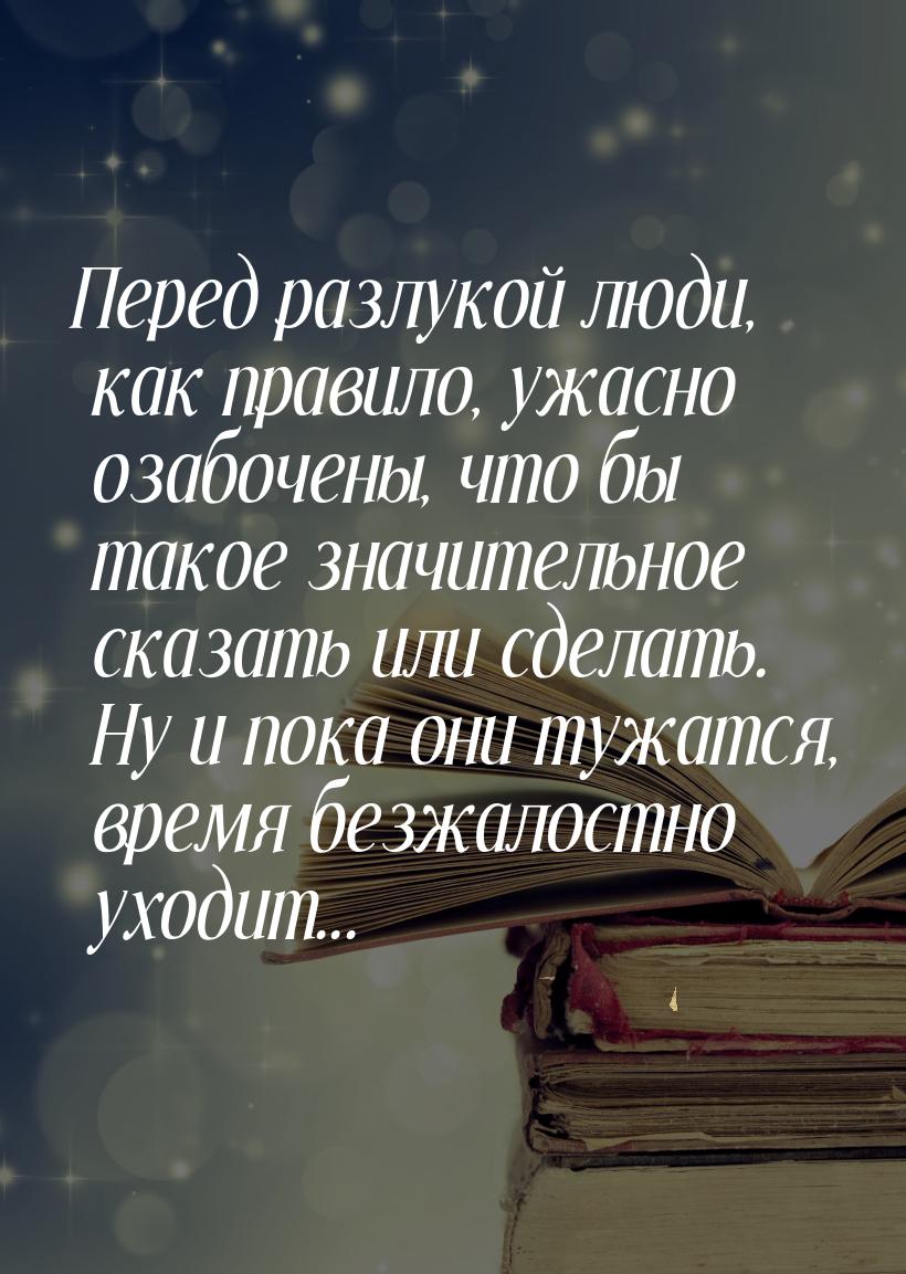 Перед разлукой люди, как правило, ужасно озабочены, что бы такое значительное сказать или 