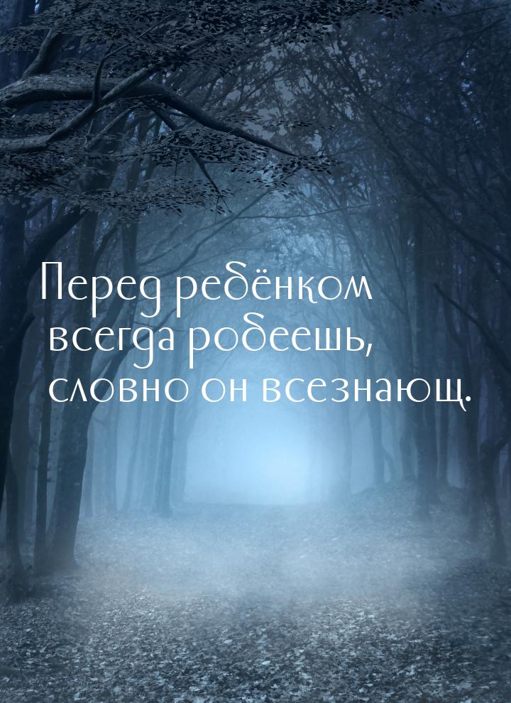 Перед ребёнком всегда робеешь, словно он всезнающ.