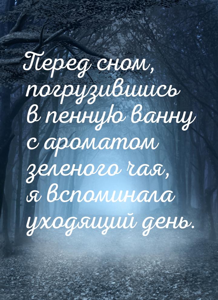 Перед сном, погрузившись в пенную ванну с ароматом зеленого чая, я вспоминала уходящий ден