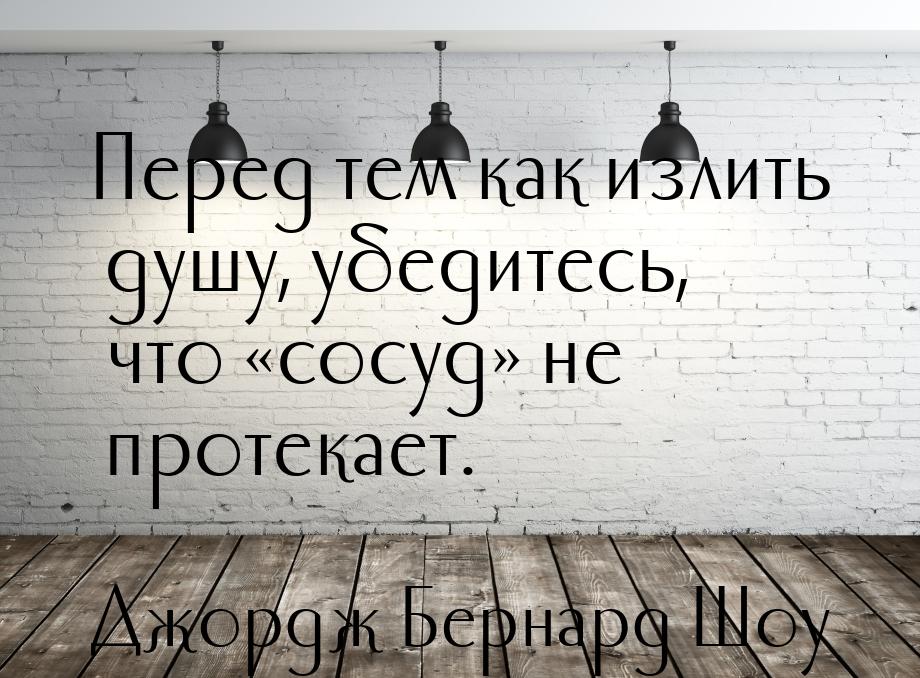 Перед тем как излить душу, убедитесь, что сосуд не протекает.