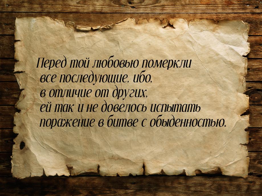 Перед той любовью померкли все последующие, ибо, в отличие от других, ей так и не довелось