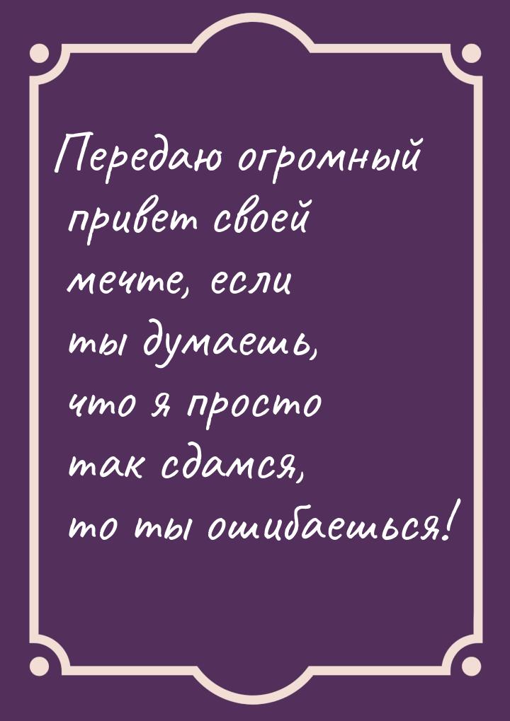 Передаю огромный привет своей мечте, если ты думаешь, что я просто так сдамся, то ты ошиба