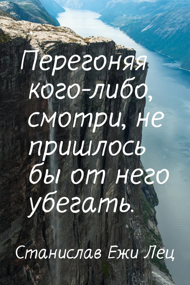 Перегоняя кого-либо, смотри, не пришлось бы от него убегать.