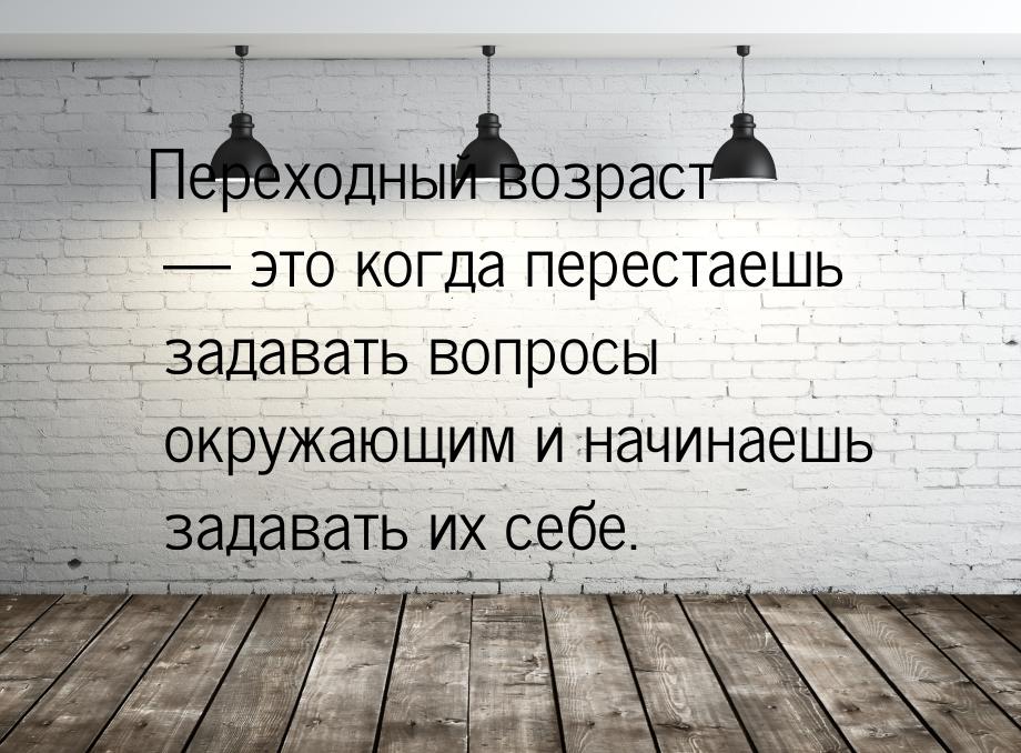 Переходный возраст  это когда перестаешь задавать вопросы окружающим и начинаешь за