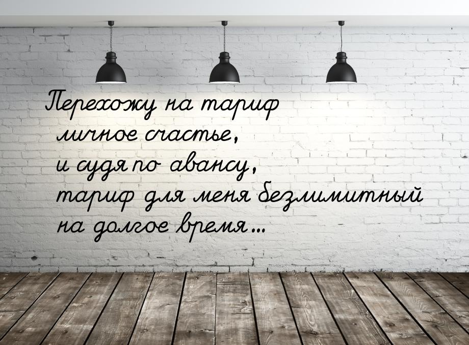 Перехожу на тариф личное счастье, и судя по авансу, тариф для меня безлимитный на долгое в