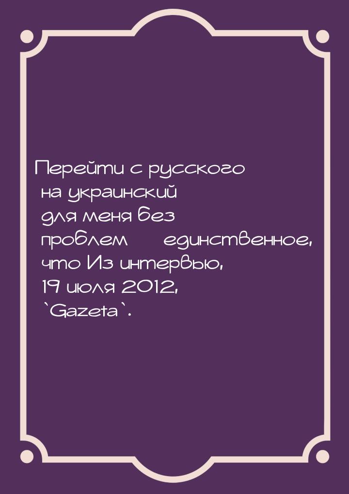 Перейти с русского на украинский для меня без проблем — единственное, что Из интервью, 19 