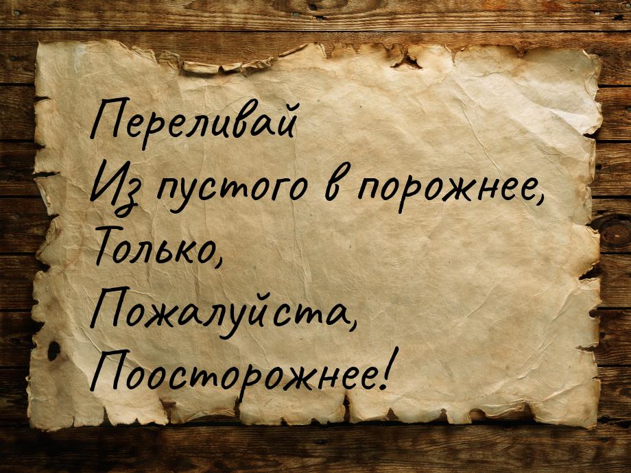 Переливай Из пустого в порожнее, Только, Пожалуйста, Поосторожнее!