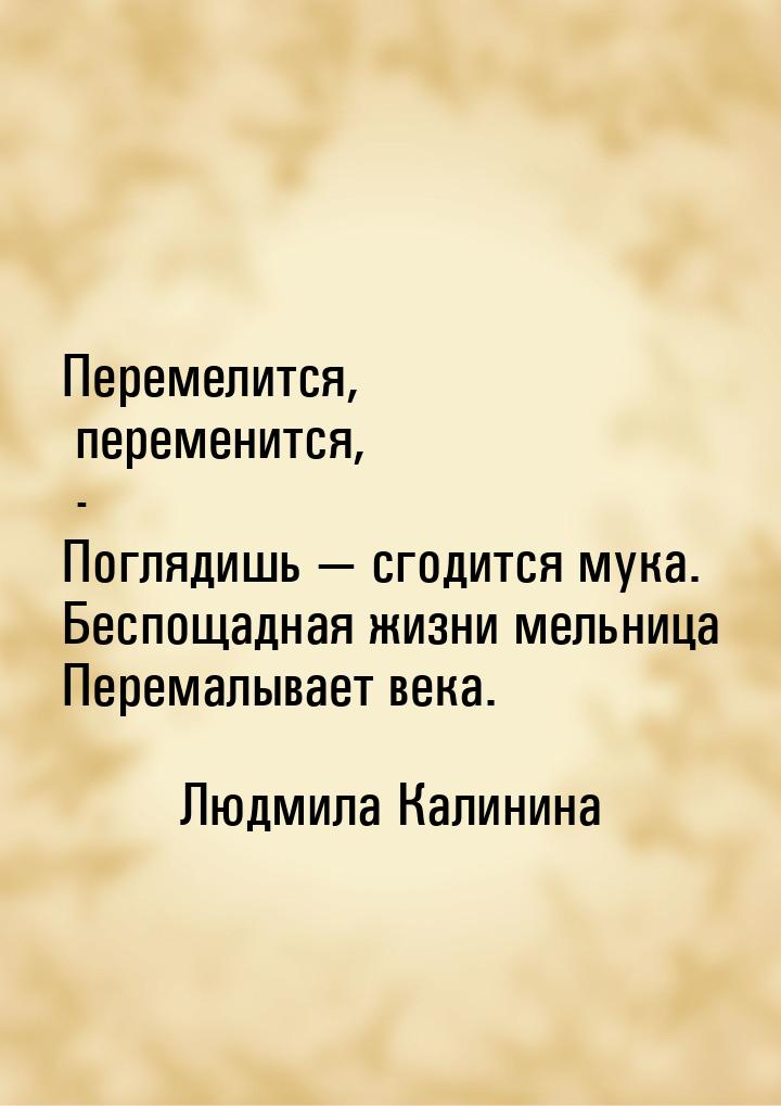 Перемелится, переменится, - Поглядишь  сгодится мука. Беспощадная жизни мельница Пе