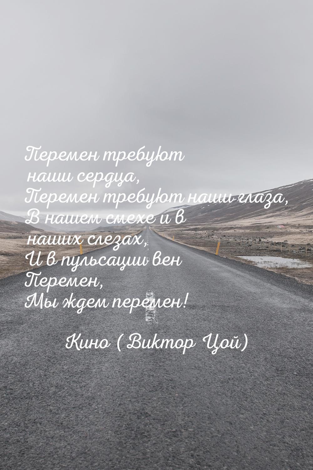 Перемен требуют наши сердца, Перемен требуют наши глаза, В нашем смехе и в наших слезах, И