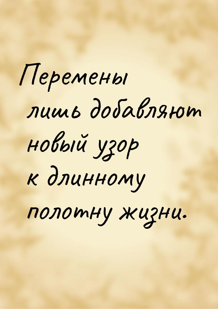 Перемены лишь добавляют новый узор к длинному полотну жизни.