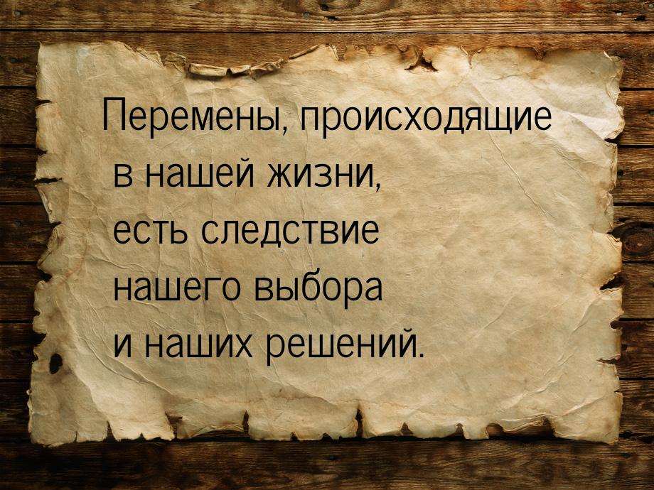 Перемены, происходящие в нашей жизни, есть следствие нашего выбора и наших решений.