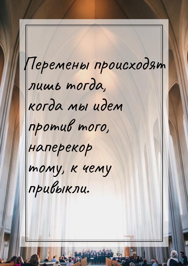 Перемены происходят лишь тогда, когда мы идем против того, наперекор тому, к чему привыкли