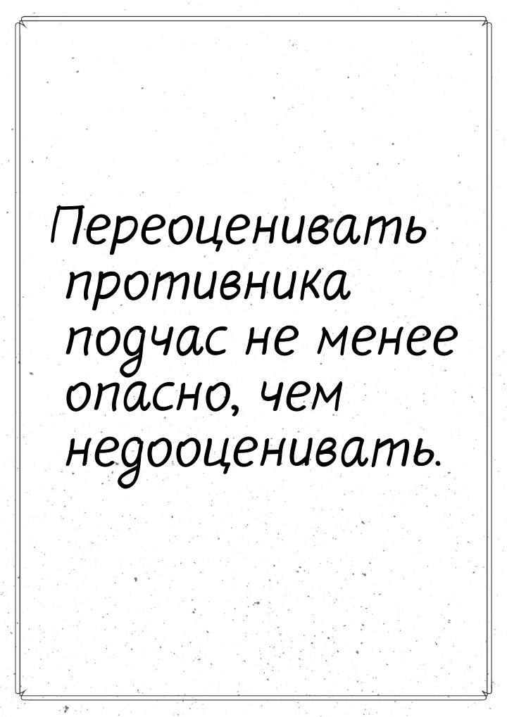 Переоценивать  противника  подчас  не менее  опасно,  чем недооценивать.