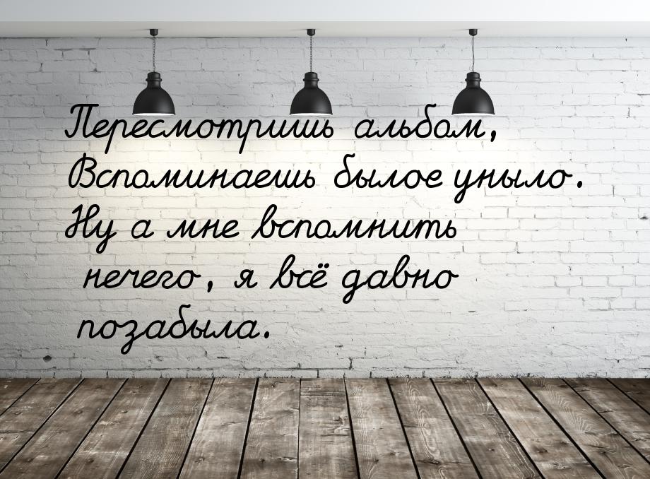 Пересмотришь альбом, Вспоминаешь былое уныло. Ну а мне вспомнить нечего, я всё давно позаб