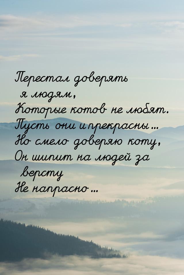 Перестал доверять я людям, Которые  котов не любят. Пусть  они и прекрасны... Но смело   д