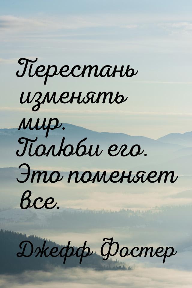 Перестань изменять мир. Полюби его. Это поменяет все.