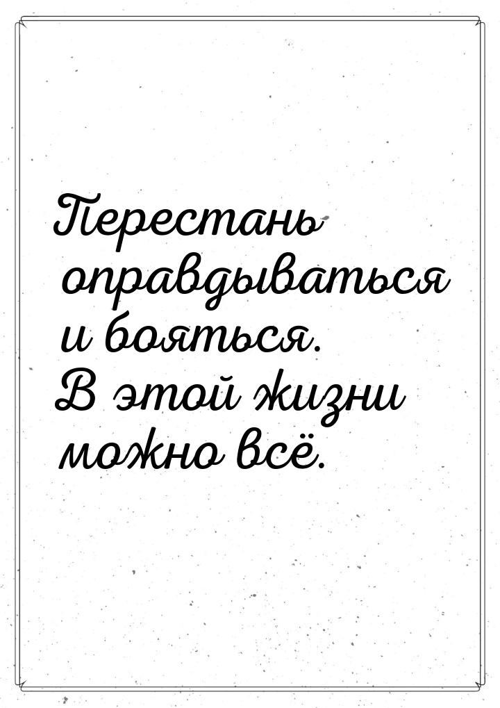 Перестань оправдываться и бояться. В этой жизни можно всё.