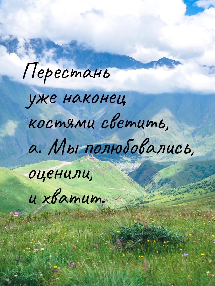 Перестань уже наконец костями светить, а. Мы полюбовались, оценили, и хватит.