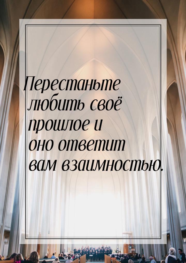 Перестаньте любить своё прошлое и оно ответит вам взаимностью.