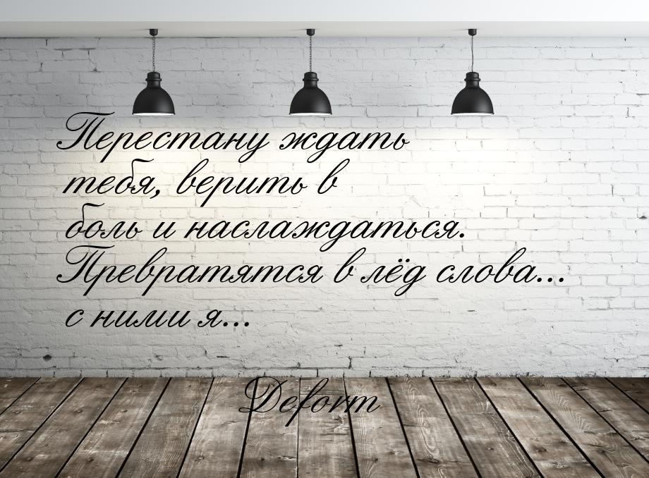 Перестану ждать тебя, верить в боль и наслаждаться. Превратятся в лёд слова... с ними я...