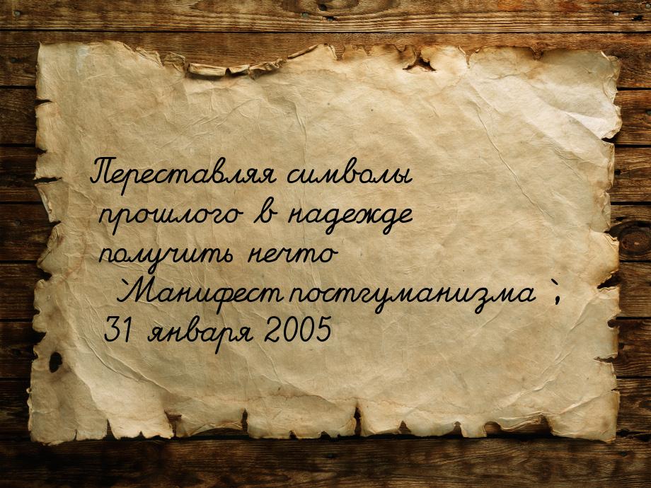 Переставляя символы прошлого в надежде получить нечто `Манифест постгуманизма`, 31 января 