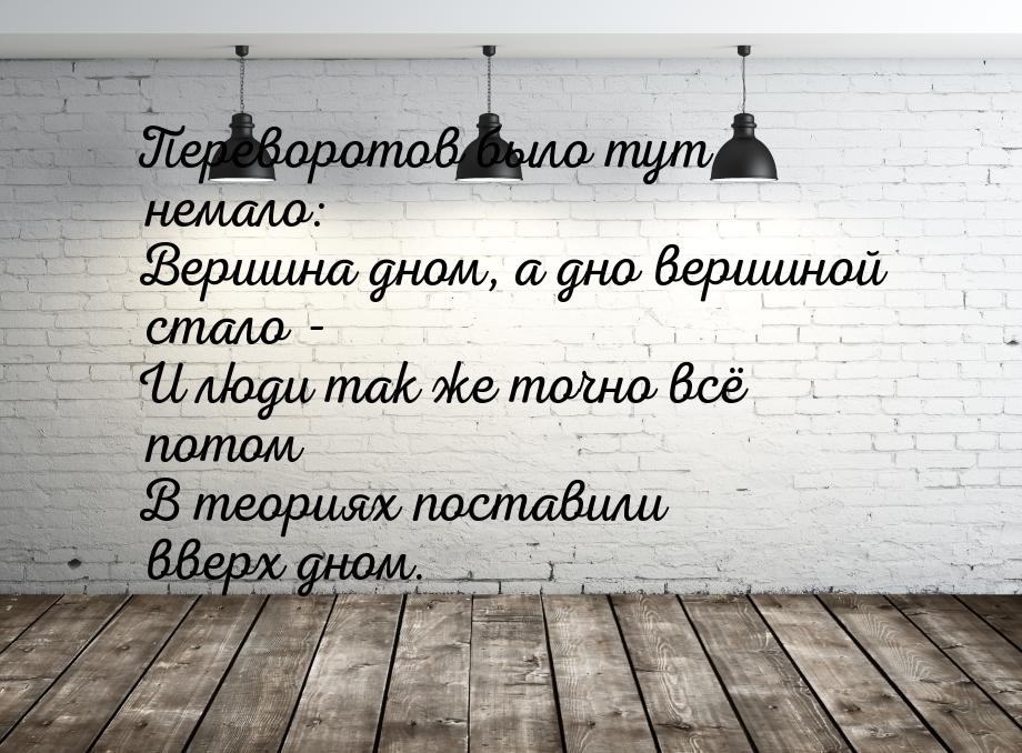 Переворотов было тут немало: Вершина дном, а дно вершиной стало - И люди так же точно всё 