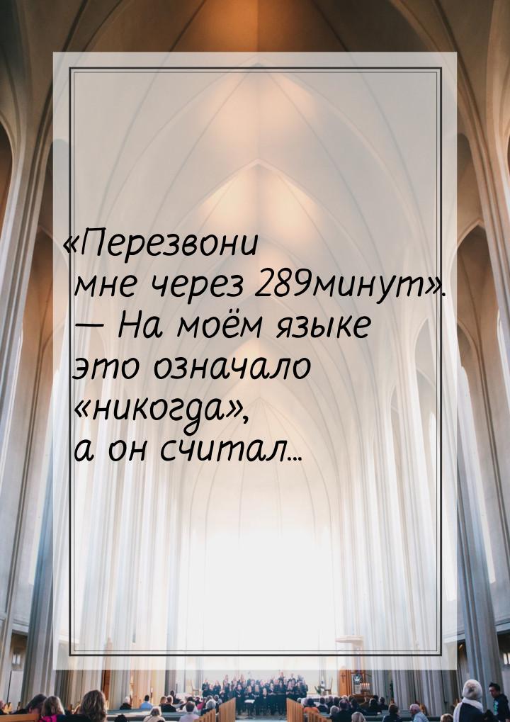 Перезвони мне через 289минут.  На моём языке это означало «никогда», 