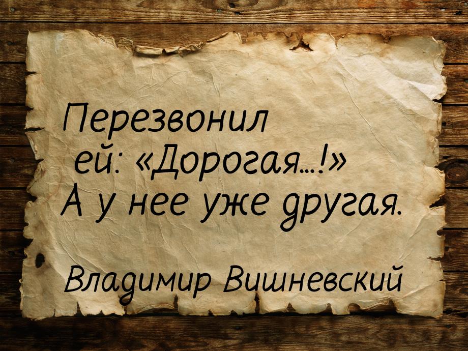 Перезвонил ей: Дорогая...! А у нее уже другая.