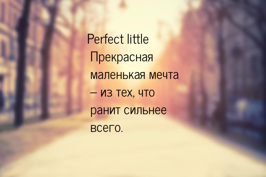 Perfect little Прекрасная маленькая мечта – из тех, что ранит сильнее всего.