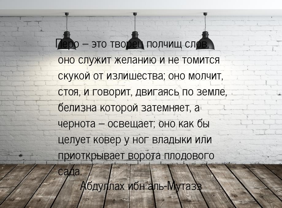 Перо – это творец полчищ слов, оно служит желанию и не томится скукой от излишества; оно м