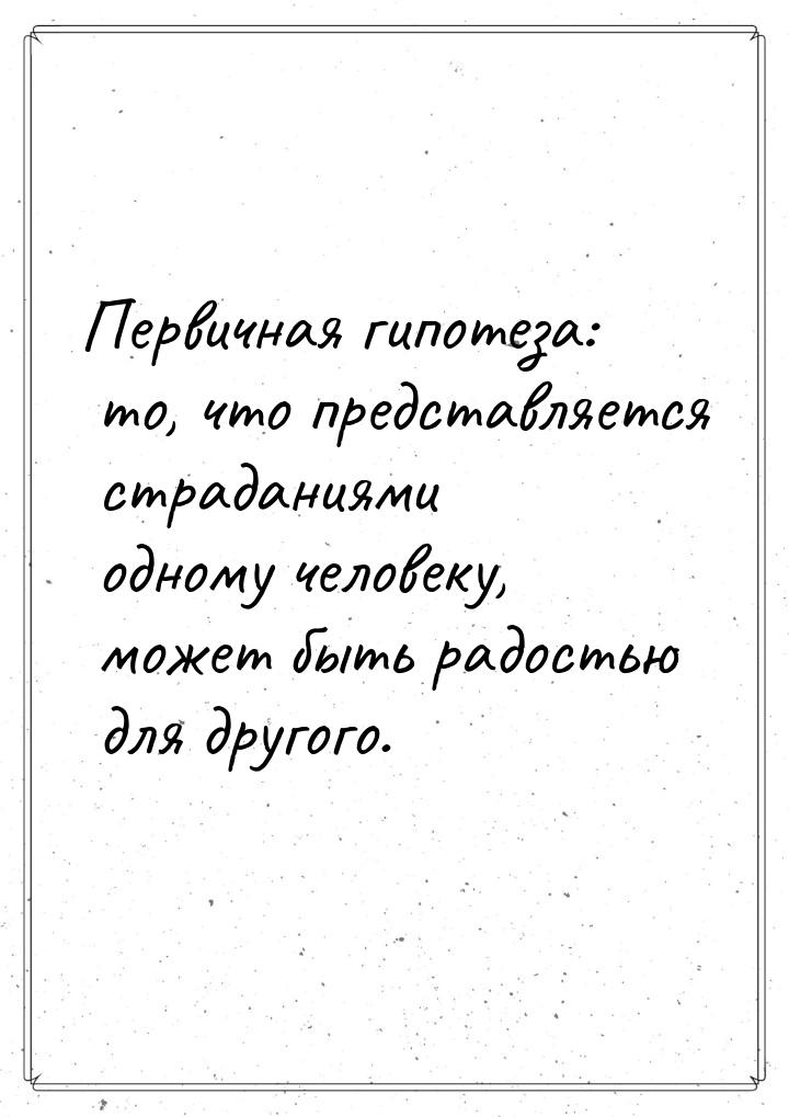 Первичная гипотеза: то, что представляется страданиями одному человеку, может быть радость