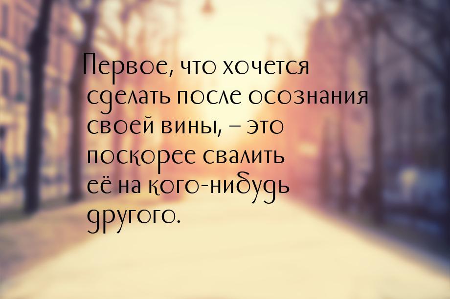 Первое, что хочется сделать после осознания своей вины, – это поскорее свалить её на кого-