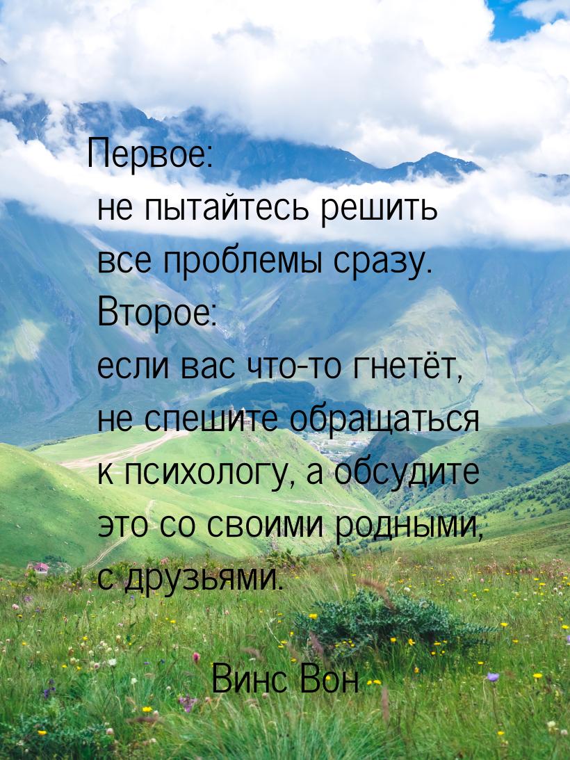 Первое: не пытайтесь решить все проблемы сразу. Второе: если вас что-то гнетёт, не спешите