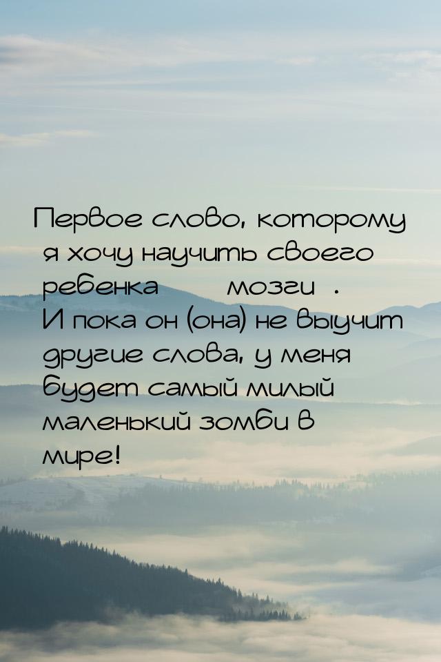 Первое слово, которому я хочу научить своего ребенка  мозги. И пока о