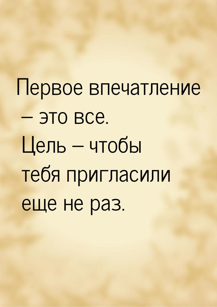 Первое впечатление – это все. Цель – чтобы тебя пригласили еще не раз.