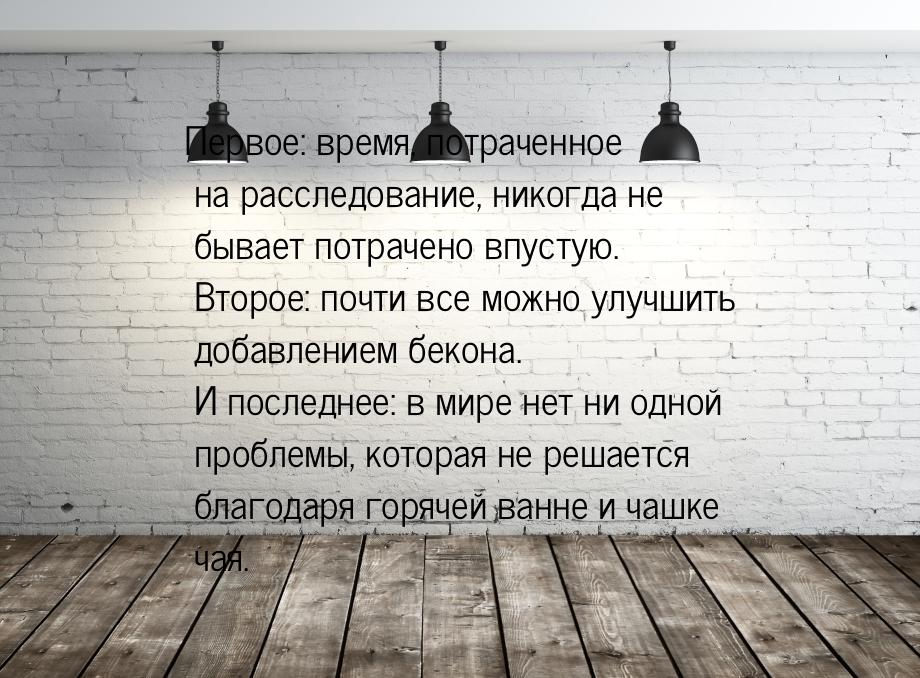 Первое: время, потраченное на расследование, никогда не бывает потрачено впустую. Второе: 